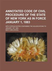 Annotated Code of Civil Procedure of the State of New York as in Force January 1, 1883; With Copious Notes Containing the Adjudications to January 1st, 1883,1236738705,9781236738707
