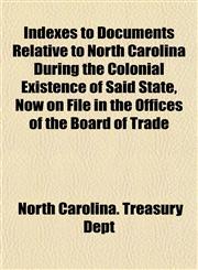 Indexes to Documents Relative to North Carolina During the Colonial Existence of Said State, Now on File in the Offices of the Board of Trade,1152332325,9781152332324
