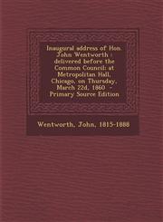 Inaugural Address of Hon. John Wentworth Delivered Before the Common Council; At Metropolitan Hall, Chicago, on Thursday, March 22d, 1860 - Primary S,1287648827,9781287648826