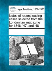 Notes of recent leading cases selected from the London law magazine for 1846, '47, and '48,1241026785,9781241026783