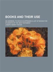 Books and Their Use; An Address, to Which Is Appended a List of Books for Students of the New Testament,145882523X,9781458825230