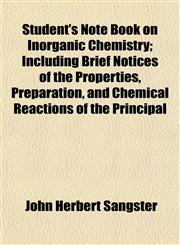 Student's Note Book on Inorganic Chemistry; Including Brief Notices of the Properties, Preparation, and Chemical Reactions of the Principal,1153172143,9781153172141