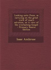 Looking Unto Jesus, as Carrying on the Great Work of Man's Salvation, or a View of the Everlasting Gospel - Primary Source Edition,129483021X,9781294830214