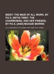 Biddy;  the maid of all work, by P.E.S. [With] Tibby the charwoman, and her friends, by P.E.S. [and] Maggie Morris,1236482468,9781236482464