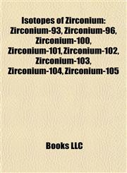 Isotopes of Zirconium Zirconium-93, Zirconium-96, Zirconium-100, Zirconium-101, Zirconium-102, Zirconium-103, Zirconium-104, Zirconium-105,1157194044,9781157194040
