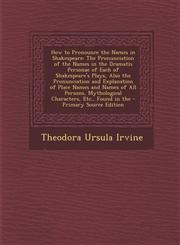 How to Pronounce the Names in Shakespeare The Pronunciation of the Names in the Dramatis Personae of Each of Shakespeare's Plays, Also the Pronunciation and Explanation of Place Names and Names of All Persons, Mythological Characters, Etc., Found in the,1295890038,9781295890033