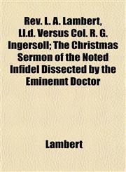 Rev. L. A. Lambert, Ll.d. Versus Col. R. G. Ingersoll; The Christmas Sermon of the Noted Infidel Dissected by the Eminennt Doctor,1152768522,9781152768529