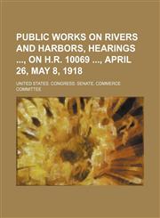 Public works on rivers and harbors, hearings , on H.R. 10069 , April 26, May 8, 1918,1154400085,9781154400083