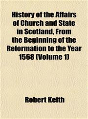 History of the Affairs of Church and State in Scotland, From the Beginning of the Reformation to the Year 1568 (Volume 1),1152943367,9781152943360