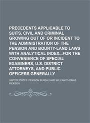 Precedents applicable to suits, civil and criminal growing out of or incident to the administration of the pension and bounty-land laws with analytical indexfor the convenience of special examiners, U.S. district attorneys, and public officers generally,1231089989,9781231089989