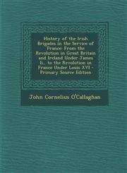 History of the Irish Brigades in the Service of France From the Revolution in Great Britain and Ireland Under James II., to the Revolution in France,1289941777,9781289941772