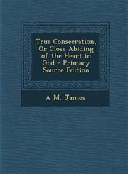 True Consecration, or Close Abiding of the Heart in God - Primary Source Edition,1287570666,9781287570660