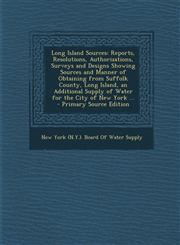 Long Island Sources Reports, Resolutions, Authorizations, Surveys and Designs Showing Sources and Manner of Obtaining from Suffolk County, Long Island, an Additional Supply of Water for the City of New York ... - Primary Source Edition,1295144700,9781295144709
