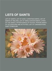 Lists of saints List of saints, List of early Christian saints, List of saints of Ireland, List of Anglo-Saxon saints, Litany of the Saints, Patron saints of places, Patron saints of occupations and activities, List of canonizations,1157253814,9781157253815