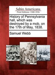 History of Pennsylvania hall, which was destroyed by a mob, on the 17th of May, 1838.,1275615732,9781275615731