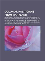 Colonial politicians from Maryland John Hanson, Benedict Swingate Calvert, George H. Steuart, Charles Carroll the Settler, Samuel Chase,1156074959,9781156074954