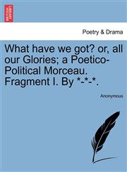 What have we got? or, all our Glories; a Poetico-Political Morceau. Fragment I. By *-*-*.,124102474X,9781241024741