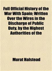 Full Official History of the War With Spain; Written Over the Wires in the Discharge of Public Duty, by the Highest Authorities of the,1154712729,9781154712728