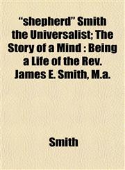 "shepherd" Smith the Universalist; The Story of a Mind Being a Life of the Rev. James E. Smith, M.a.,1152039504,9781152039506