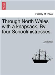 Through North Wales with a knapsack. By four Schoolmistresses.,1241308578,9781241308575