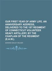 Our First Year of Army Life. an Anniversary Address, Delivered to the 1st Regiment of Connecticut Volunteer Heavy Artillery, by the Chaplain of the Regiment (E.a.w.).,1458862011,9781458862013