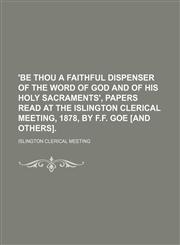 'Be thou a faithful dispenser of the word of God and of His holy sacraments', papers read at the Islington clerical meeting, 1878, by F.F. Goe [and others].,1151411264,9781151411266
