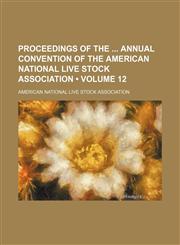 Proceedings of the Annual Convention of the American National Live Stock Association (Volume 12),1151187615,9781151187611