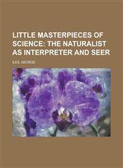 Little Masterpieces of Science; The Naturalist as Interpreter and Seer,1153821389,9781153821384