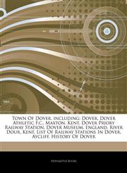 Articles On Town Of Dover, including Dover, Dover Athletic F.c., Maxton, Kent, Dover Priory Railway Station, Dover Museum, England, River Dour, Kent, List Of Railway Stations In Dover, Aycliff, History Of Dover,1242873104,9781242873102