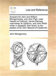 Answers for John and William Montgomeries, and John Park, coal-hewers at Cathcart, James Ramsay coal-hewer at Lightburn, and John Robb writer in Glasgow, their factor, to the petition of Sir John Stewart of Castlemilk.,1171379560,9781171379560