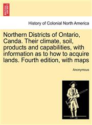 Northern Districts of Ontario, Canda. Their climate, soil, products and capabilities, with information as to how to acquire lands. Fourth edition, with maps,1241424152,9781241424152