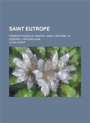 Saint Eutrope; Premier Eveque de Saintes, Dans L'Histoire, La Legende, L'Archeologie,1154814122,9781154814125