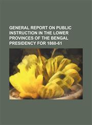 General Report on Public Instruction in the lower provinces of the bengal presidency for 1860-61,1236432347,9781236432346