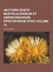 Hectoris Boetii Murthlacensium Et Aberdonensium Episcoporum Vitae Volume 12,123020282X,9781230202822