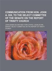 Communication From Hon. John A. Dix, to the Select Committee of the Senate on the Report of Trinity Church,1150978880,9781150978883