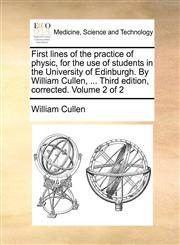 First lines of the practice of physic, for the use of students in the University of Edinburgh. By William Cullen, ... Third edition, corrected. Volume 2 of 2,1170666833,9781170666838