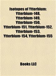 Isotopes of Ytterbium Ytterbium-148, Ytterbium-149, Ytterbium-150, Ytterbium-151, Ytterbium-152, Ytterbium-153, Ytterbium-154, Ytterbium-155,1157192351,9781157192350