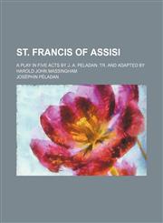 St. Francis of Assisi; A Play in Five Acts by J. A. Peladan. Tr. and Adapted by Harold John Massingham,1458850919,9781458850911