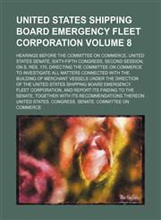 United States shipping board emergency fleet corporation Volume 8 ; Hearings before the Committee on commerce, United States Senate, Sixty-fifth Congress, second session, on S. res. 170,1231114886,9781231114889