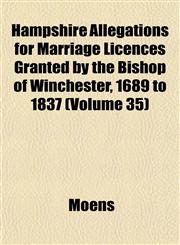 Hampshire Allegations for Marriage Licences Granted by the Bishop of Winchester, 1689 to 1837 (Volume 35),115322447X,9781153224475