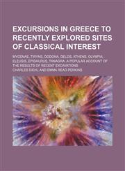 Excursions in Greece to Recently Explored Sites of Classical Interest; Mycenae, Tiryns, Dodona, Delos, Athens, Olympia, Eleusis, Epidaurus, Tanagra. a Popular Account of the Results of Recent Excavations,1150344571,9781150344572