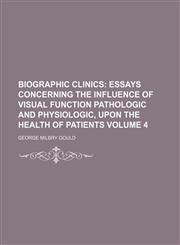 Biographic Clinics;  Essays concerning the influence of visual function pathologic and physiologic, upon the health of patients Volume 4,115054368X,9781150543685