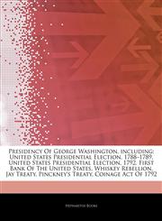 Articles On Presidency Of George Washington, including United States Presidential Election, 1788â€"1789, United States Presidential Election, 1792, First Bank Of The United States, Whiskey Rebellion, Jay Treaty, Pinckney's Treaty,1242444602,9781242444609
