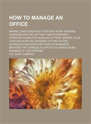 How to manage an office; making conditions right for fast work--showing workers how and getting them interested--approved plans for handling letters, orders, files, lists and supplies--expense cutting--duties, schedules and desks methods of managers metho,1152178776,9781152178779