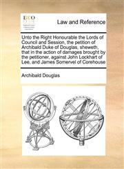 Unto the Right Honourable the Lords of Council and Session, the petition of Archibald Duke of Douglas, sheweth, that in the action of damages brought by the petitioner, against John Lockhart of Lee, and James Somervel of Corehouse,117146374X,9781171463740