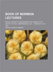Book of Mormon lectures; being a series of nine sermons delivered in the Saints' church, Independence, Mo.  February 13-21, 1894,1231244062,9781231244067