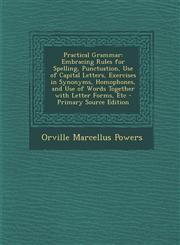 Practical Grammar Embracing Rules for Spelling, Punctuation, Use of Capital Letters, Exercises in Synonyms, Homophones, and Use of Words Together with Letter Forms, Etc - Primary Source Edition,1295733145,9781295733149