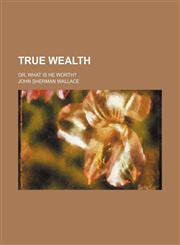 True Wealth; Or, What Is He Worth?,1151338559,9781151338556