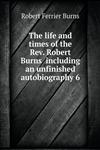 The life and times of the Rev. Robert Burns  including an unfinished autobiography 6,551884672X,9785518846722