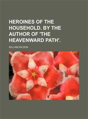 Heroines of the Household. by the Author of 'the Heavenward Path'.,1150261374,9781150261374